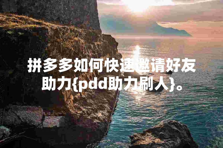 拼多多如何快速邀请好友助力{pdd助力刷人}。