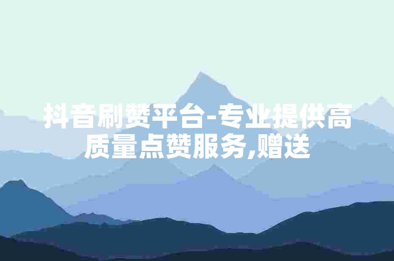 抖音刷赞平台-专业提供高质量点赞服务,赠送5000粉丝增长工具。