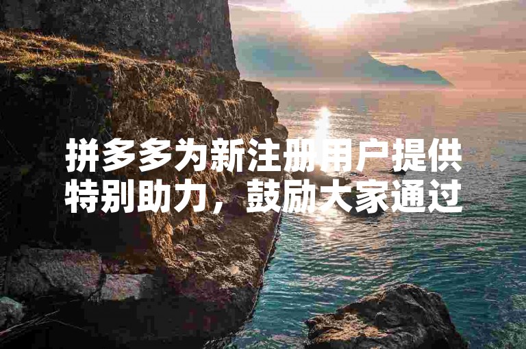 拼多多为新注册用户提供特别助力，鼓励大家通过邀请好友来互助共赢。