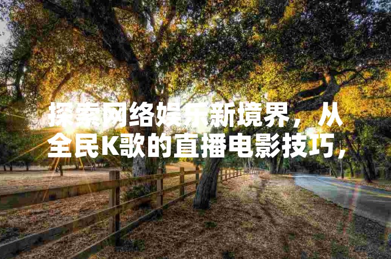 探索网络娱乐新境界，从全民K歌的直播电影技巧，到QQ互联官网的手机版体验，再到拼多多新人助力网站和QQ空间访客业务，一站式掌握数字生活新技能。