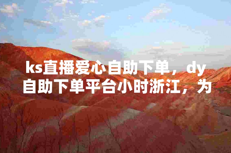 ks直播爱心自助下单，dy自助下单平台小时浙江，为您提供便捷的服务体验。