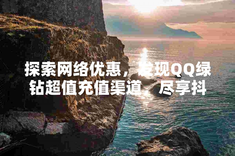 探索网络优惠，发现QQ绿钻超值充值渠道，尽享抖音业务全天候自助服务。