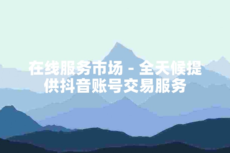在线服务市场 - 全天候提供抖音账号交易服务