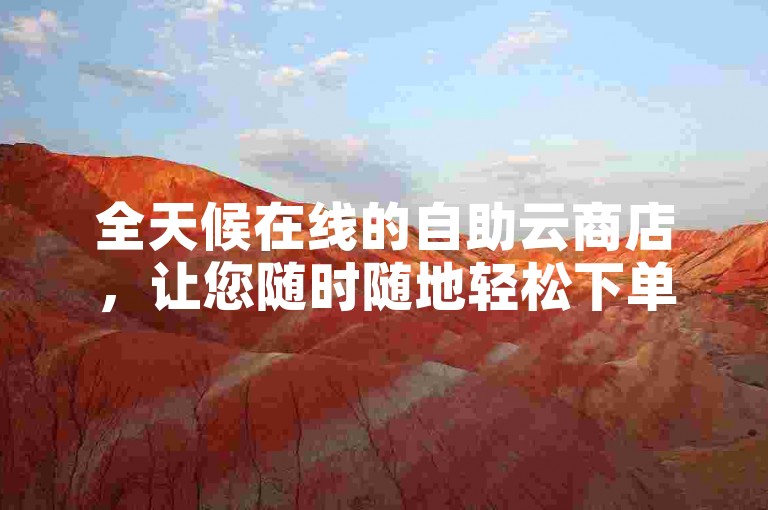 全天候在线的自助云商店，让您随时随地轻松下单。