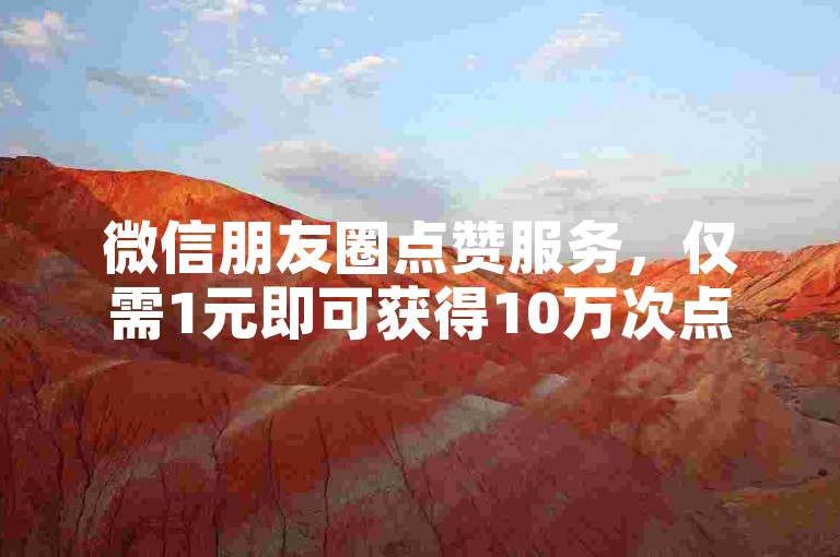 微信朋友圈点赞服务，仅需1元即可获得10万次点赞。