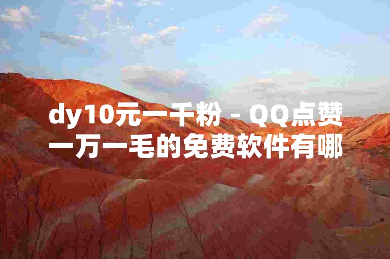 dy10元一千粉 - QQ点赞一万一毛的免费软件有哪些？