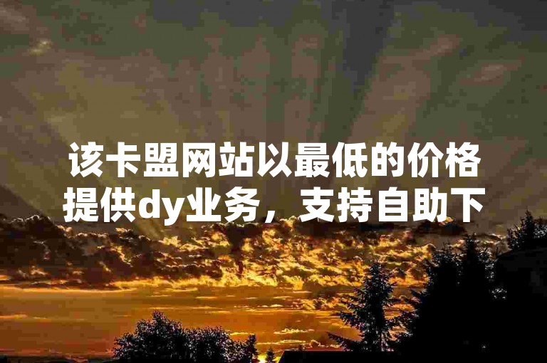 该卡盟网站以最低的价格提供dy业务，支持自助下单，非常实惠。