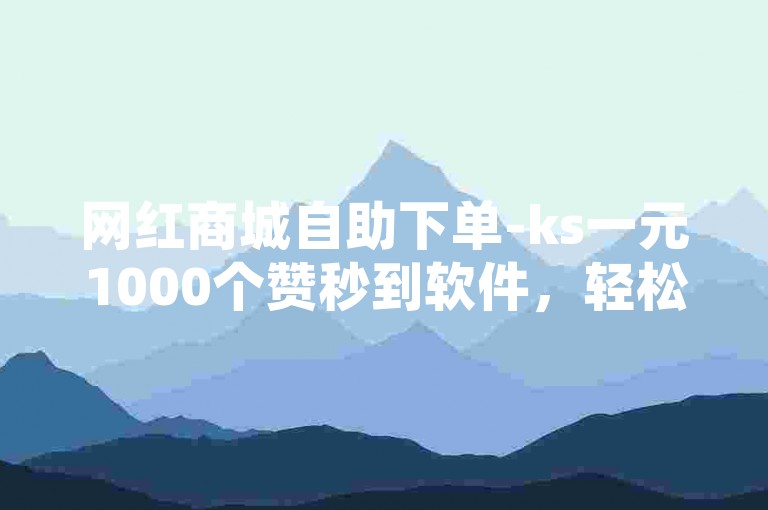网红商城自助下单-ks一元1000个赞秒到软件，轻松提升社交媒体影响力。
