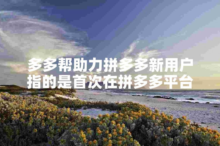 多多帮助力拼多多新用户指的是首次在拼多多平台注册并完成购物的用户。