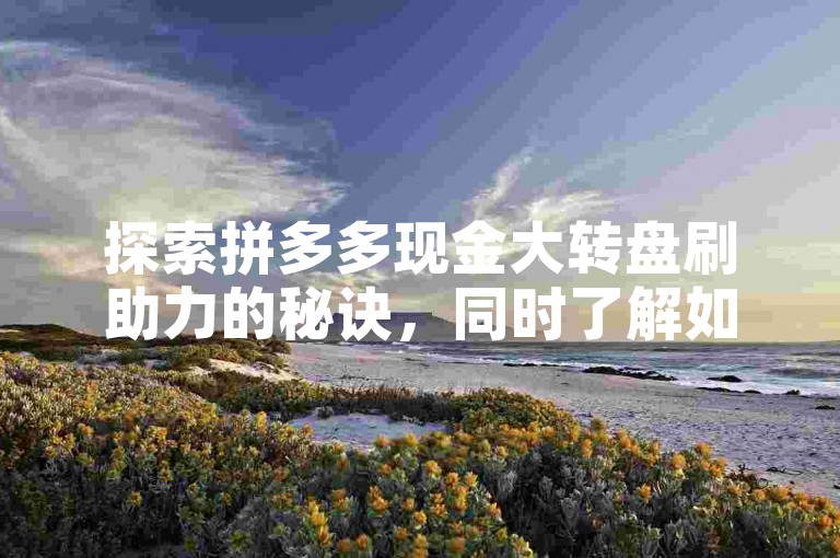 探索拼多多现金大转盘刷助力的秘诀，同时了解如何在抖音迅速积累500粉丝的实用技巧。