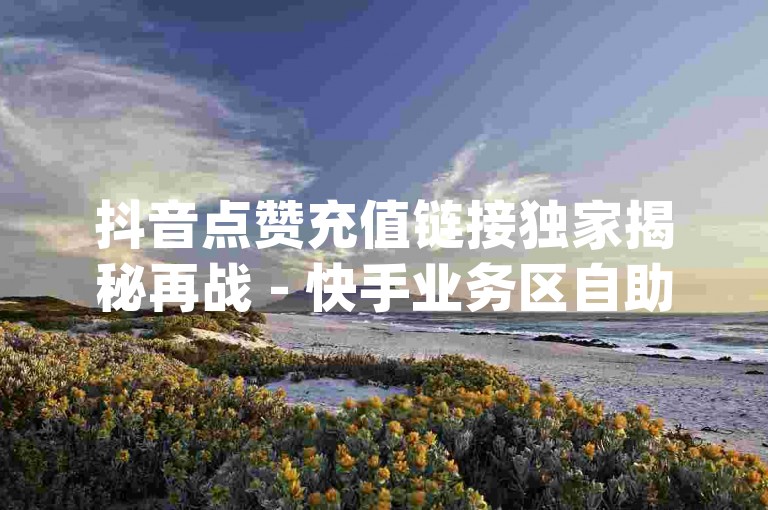 抖音点赞充值链接独家揭秘再战 - 快手业务区自助,抖音在线刷播放APP - dy低价下单平台最便宜