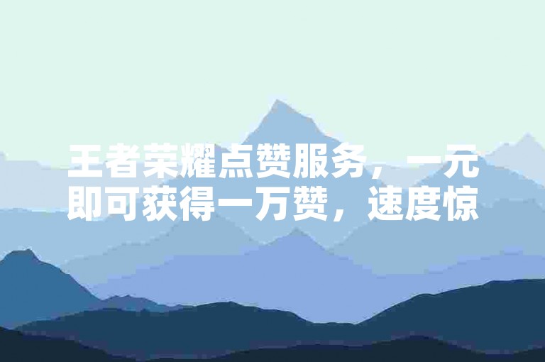 王者荣耀点赞服务，一元即可获得一万赞，速度惊人！