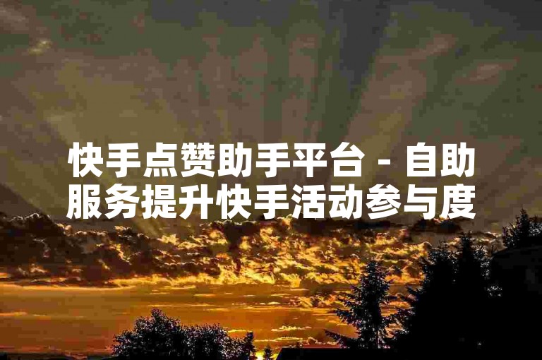 快手点赞助手平台 - 自助服务提升快手活动参与度。