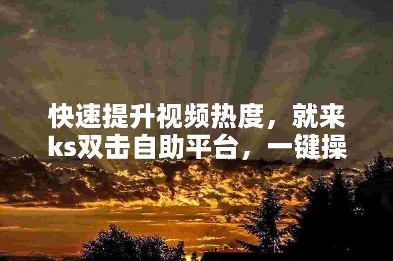 快速提升视频热度，就来ks双击自助平台，一键操作，轻松涨粉。
