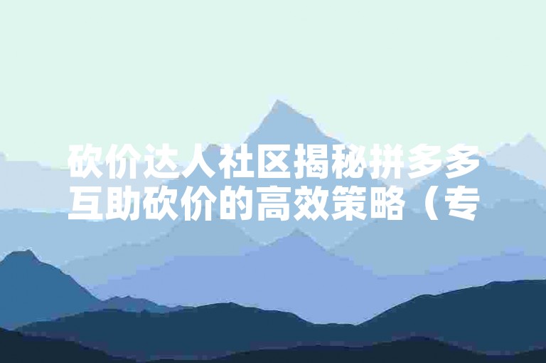 砍价达人社区揭秘拼多多互助砍价的高效策略（专业团队指导助力）