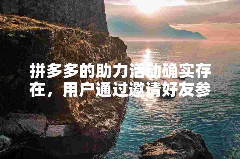 拼多多的助力活动确实存在，用户通过邀请好友参与可以获得一定的优惠或奖励。