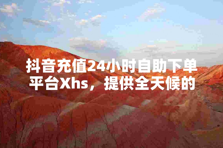 抖音充值24小时自助下单平台Xhs，提供全天候的免费下单服务。