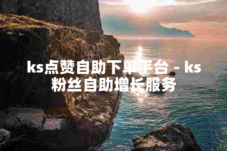 ks点赞自助下单平台 - ks粉丝自助增长服务