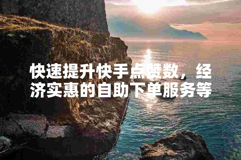 快速提升快手点赞数，经济实惠的自助下单服务等你来体验。