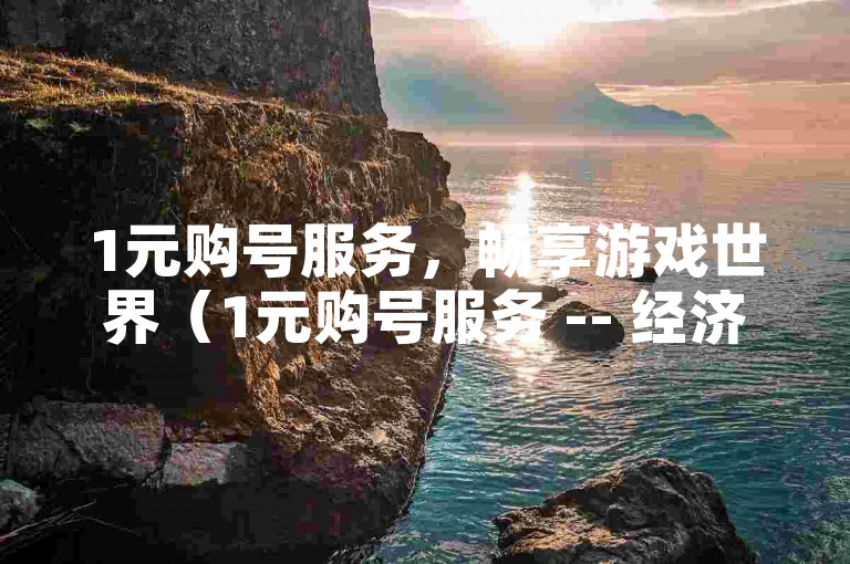 1元购号服务，畅享游戏世界（1元购号服务 -- 经济实惠的游戏账号交易平台）