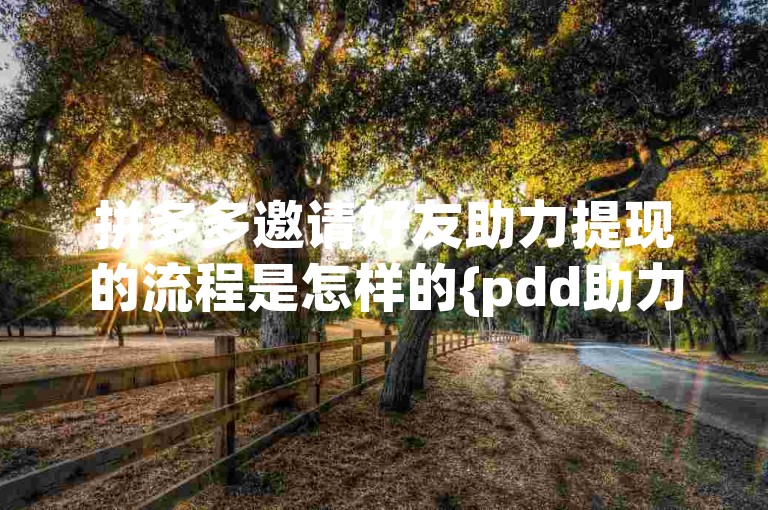 拼多多邀请好友助力提现的流程是怎样的{pdd助力网站}。