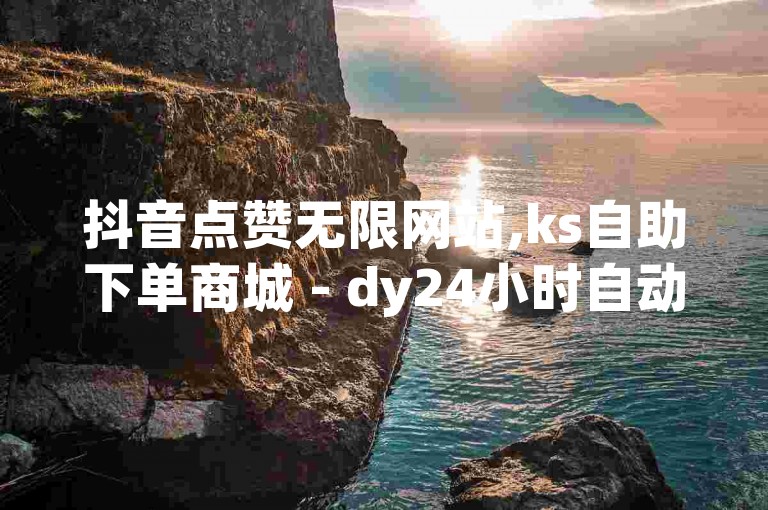 抖音点赞无限网站,ks自助下单商城 - dy24小时自动下单平台 - 快手一块钱100个探索无界