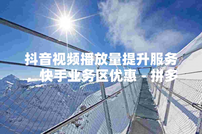 抖音视频播放量提升服务，快手业务区优惠 - 拼多多砍价互助平台 - 卡盟自助式下单服务dy小号