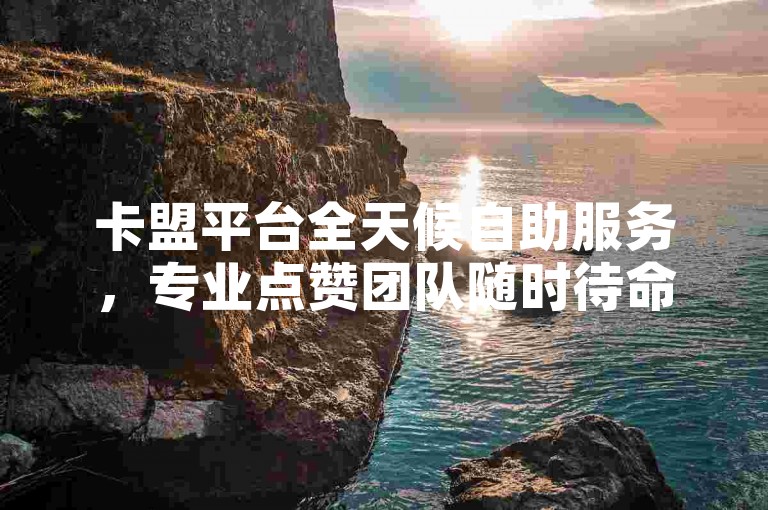 卡盟平台全天候自助服务，专业点赞团队随时待命，确保您的点赞需求即时响应。