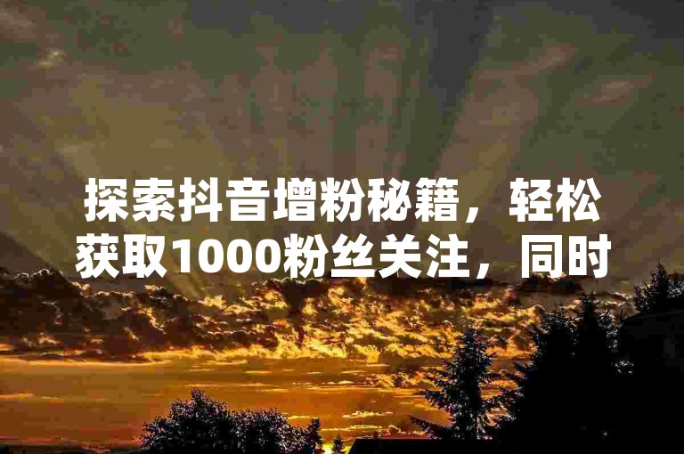 探索抖音增粉秘籍，轻松获取1000粉丝关注，同时享受免费领取20个QQ说说赞的福利 - 今日头条提供全天候下单服务，评论接单app助力互动。