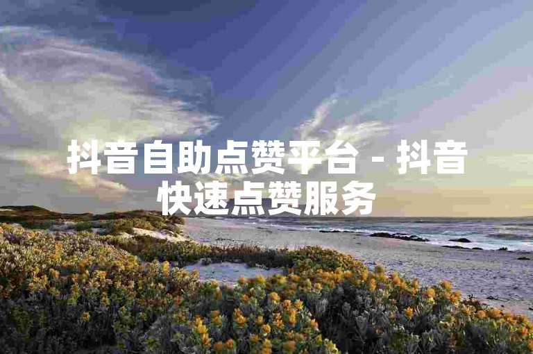 抖音自助点赞平台 - 抖音快速点赞服务