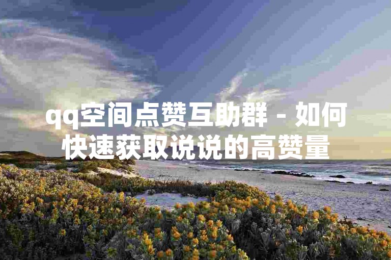 qq空间点赞互助群 - 如何快速获取说说的高赞量