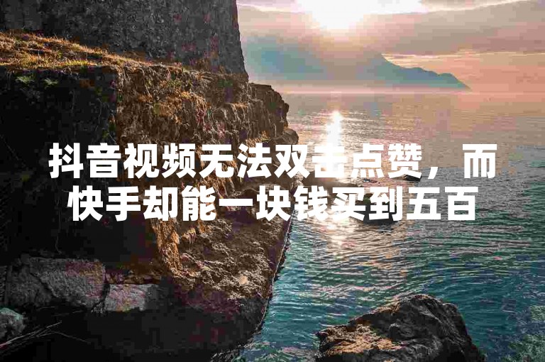 抖音视频无法双击点赞，而快手却能一块钱买到五百个赞。