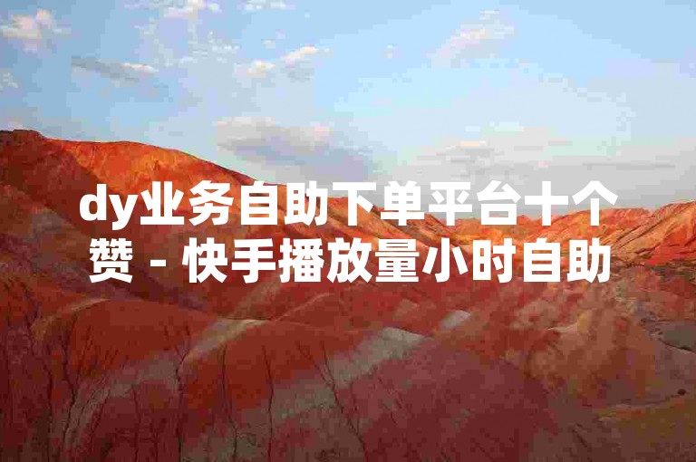 dy业务自助下单平台十个赞 - 快手播放量小时自助下单平台