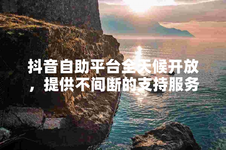 抖音自助平台全天候开放，提供不间断的支持服务。