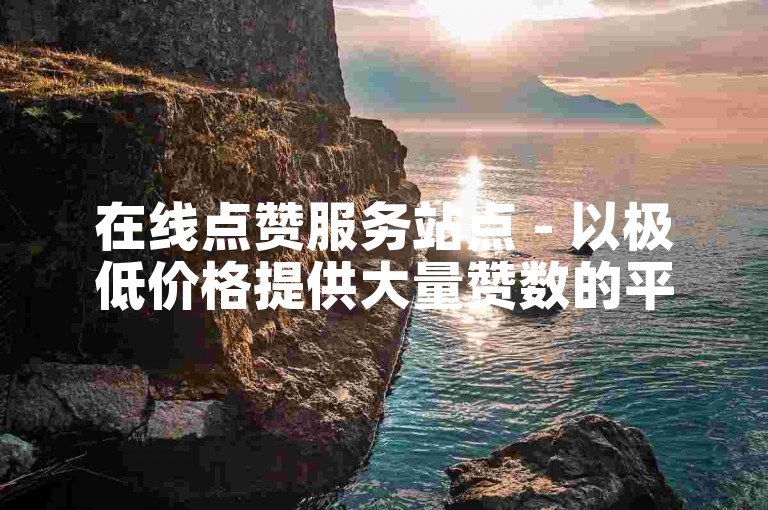 在线点赞服务站点 - 以极低价格提供大量赞数的平台