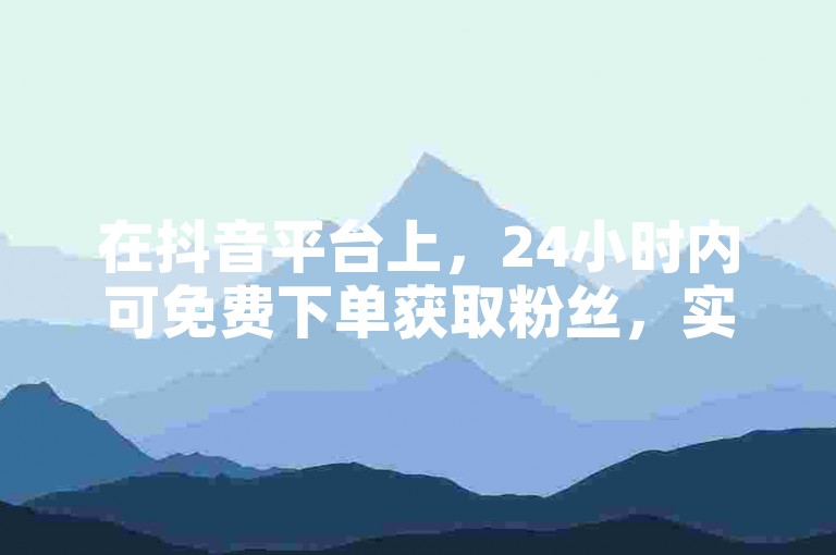 在抖音平台上，24小时内可免费下单获取粉丝，实现粉丝数量的快速增长。