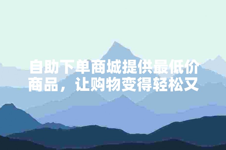 自助下单商城提供最低价商品，让购物变得轻松又经济（享受最低价格的便捷购物体验）。