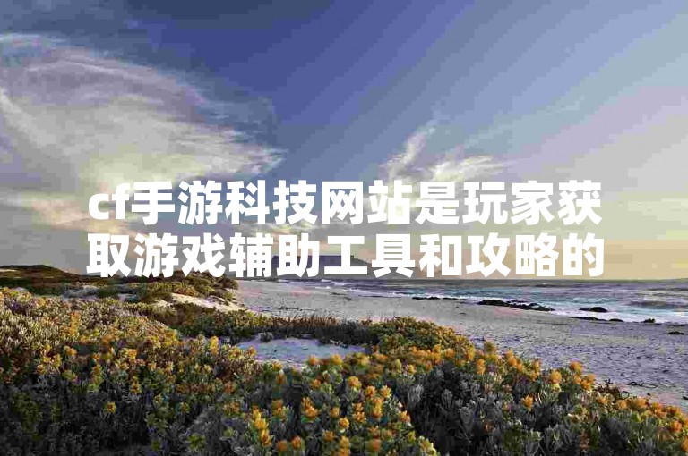 cf手游科技网站是玩家获取游戏辅助工具和攻略的重要平台。