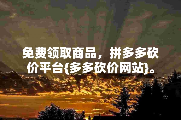 免费领取商品，拼多多砍价平台{多多砍价网站}。