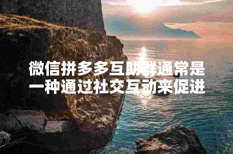 微信拼多多互助群通常是一种通过社交互动来促进商品砍价的营销策略，其中参与者可以通过相互帮助以获得更低的商品价格。