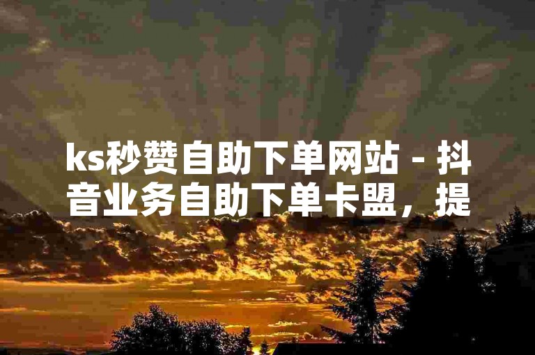 ks秒赞自助下单网站 - 抖音业务自助下单卡盟，提供便捷的在线服务，让用户轻松获得所需的点赞和关注。