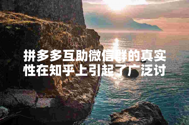 拼多多互助微信群的真实性在知乎上引起了广泛讨论，其中涉及的多多助力软件也备受关注。