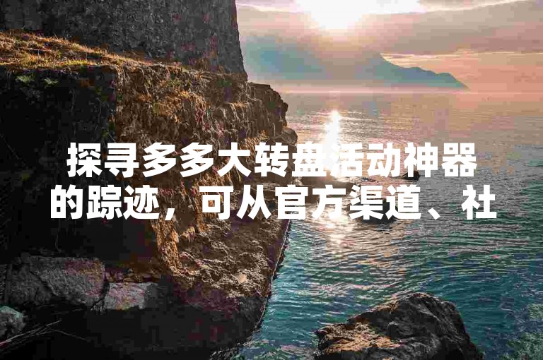 探寻多多大转盘活动神器的踪迹，可从官方渠道、社交平台、游戏论坛等多方面入手。