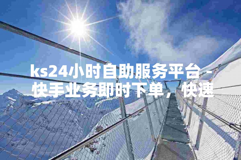 ks24小时自助服务平台 - 快手业务即时下单，快速到账。