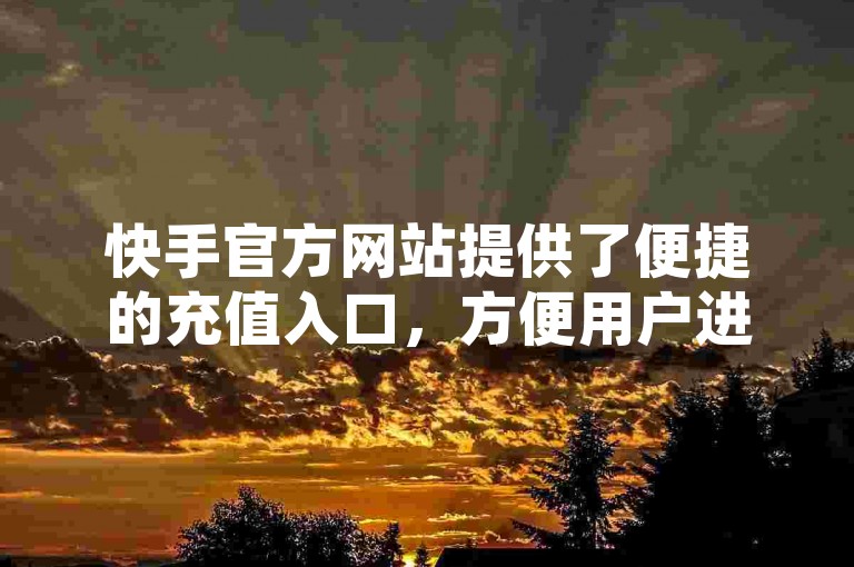 快手官方网站提供了便捷的充值入口，方便用户进行账户充值。