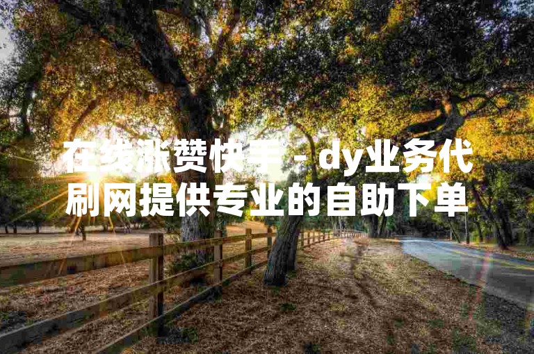 在线涨赞快手 - dy业务代刷网提供专业的自助下单服务，助您快速提升账号影响力。