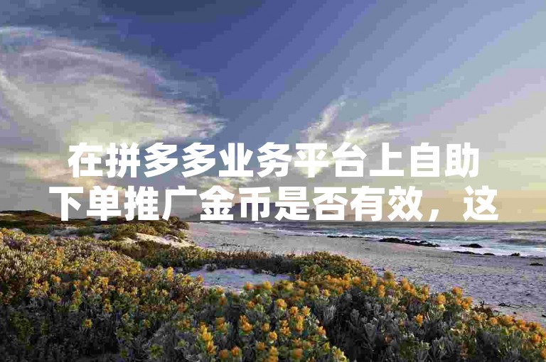 在拼多多业务平台上自助下单推广金币是否有效，这取决于拼多多助力刷人的具体操作方式和平台规则。