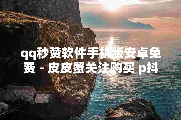 qq秒赞软件手机版安卓免费 - 皮皮蟹关注购买 p抖音业务 招抖音刷粉
