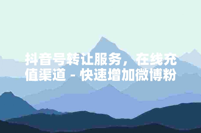 抖音号转让服务，在线充值渠道 - 快速增加微博粉丝量，仅需十元一万个 - 获取抖音虚拟货币充值网址