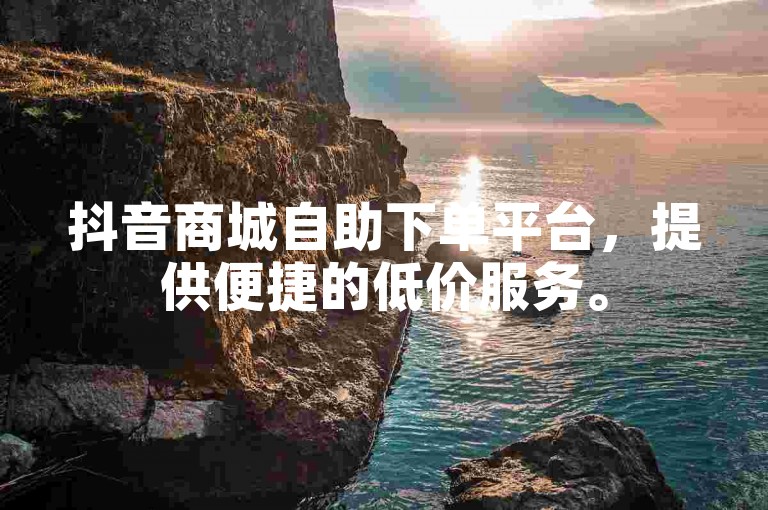 抖音商城自助下单平台，提供便捷的低价服务。